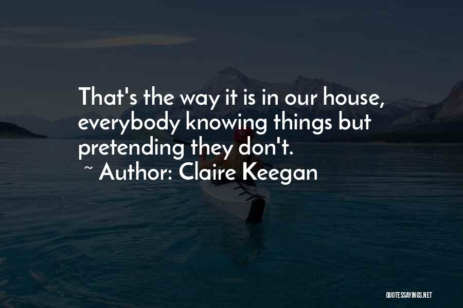 Claire Keegan Quotes: That's The Way It Is In Our House, Everybody Knowing Things But Pretending They Don't.