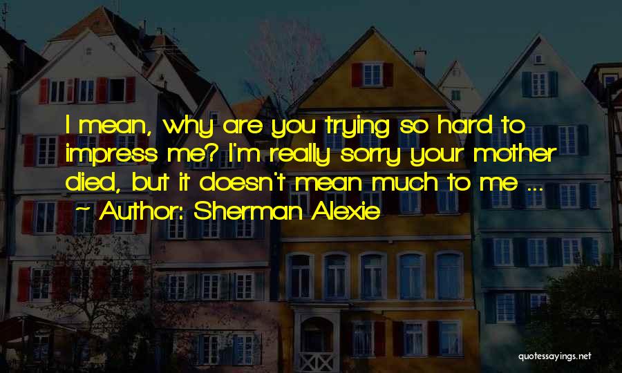 Sherman Alexie Quotes: I Mean, Why Are You Trying So Hard To Impress Me? I'm Really Sorry Your Mother Died, But It Doesn't