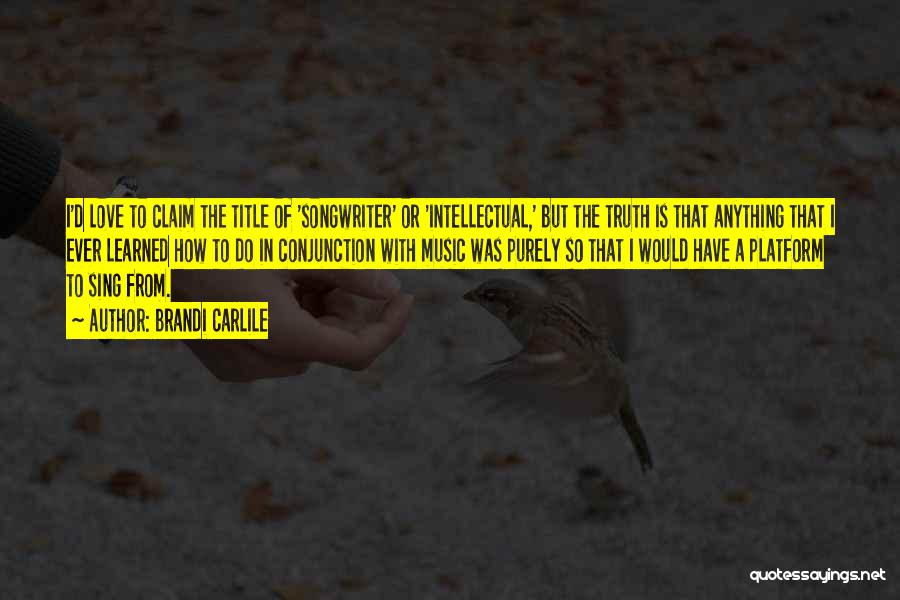 Brandi Carlile Quotes: I'd Love To Claim The Title Of 'songwriter' Or 'intellectual,' But The Truth Is That Anything That I Ever Learned
