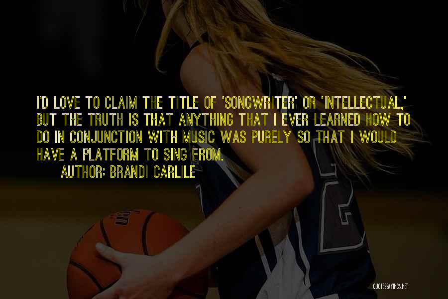Brandi Carlile Quotes: I'd Love To Claim The Title Of 'songwriter' Or 'intellectual,' But The Truth Is That Anything That I Ever Learned