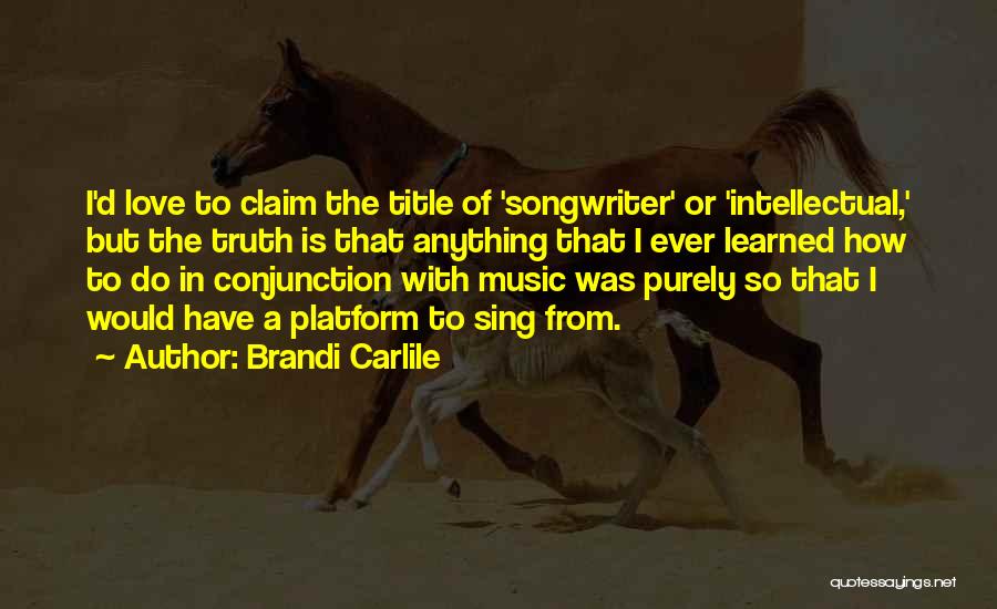 Brandi Carlile Quotes: I'd Love To Claim The Title Of 'songwriter' Or 'intellectual,' But The Truth Is That Anything That I Ever Learned