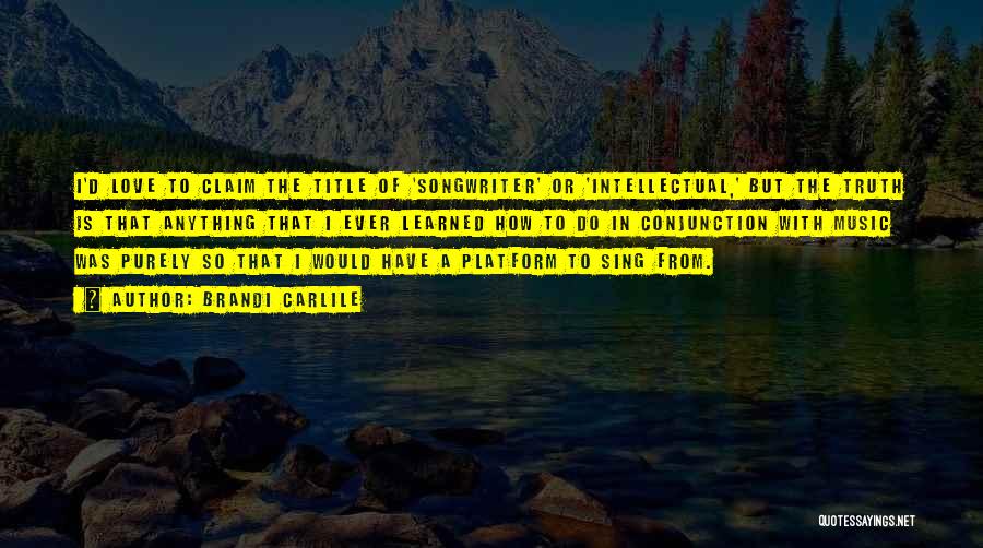 Brandi Carlile Quotes: I'd Love To Claim The Title Of 'songwriter' Or 'intellectual,' But The Truth Is That Anything That I Ever Learned