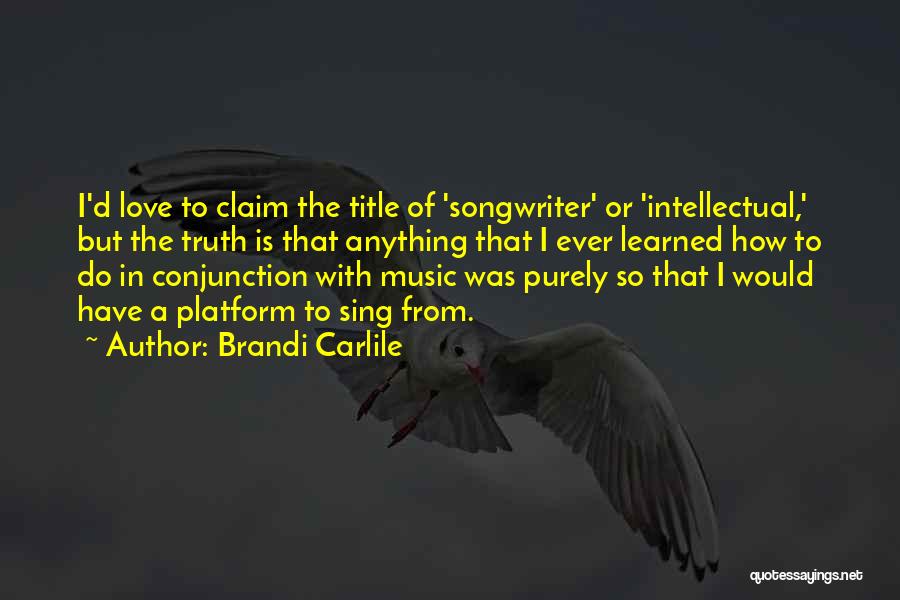 Brandi Carlile Quotes: I'd Love To Claim The Title Of 'songwriter' Or 'intellectual,' But The Truth Is That Anything That I Ever Learned