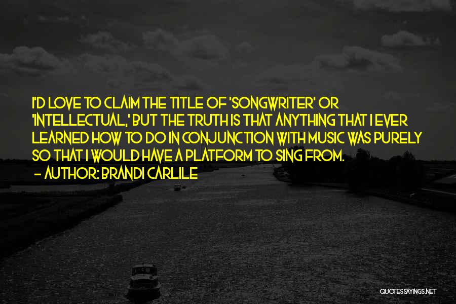 Brandi Carlile Quotes: I'd Love To Claim The Title Of 'songwriter' Or 'intellectual,' But The Truth Is That Anything That I Ever Learned