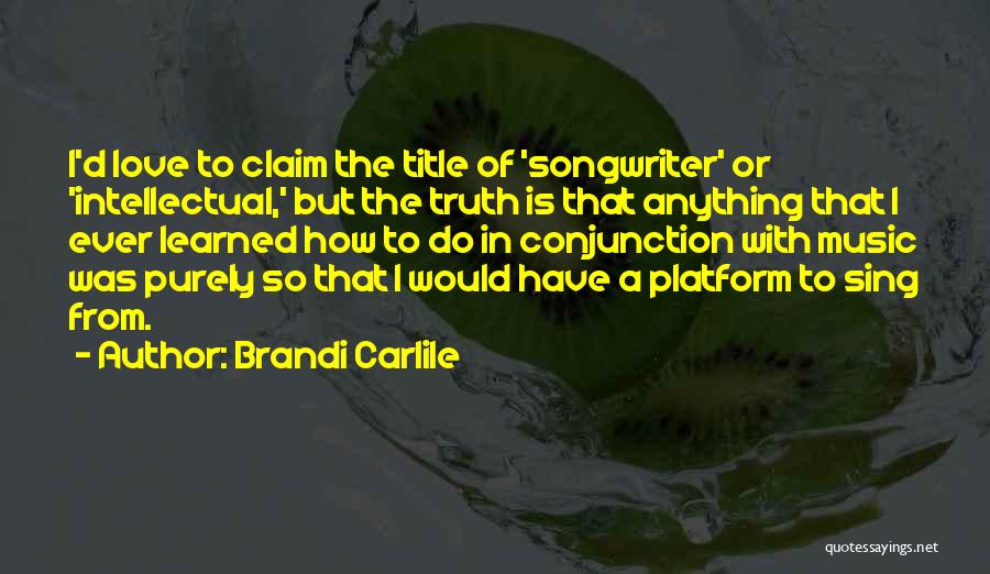 Brandi Carlile Quotes: I'd Love To Claim The Title Of 'songwriter' Or 'intellectual,' But The Truth Is That Anything That I Ever Learned