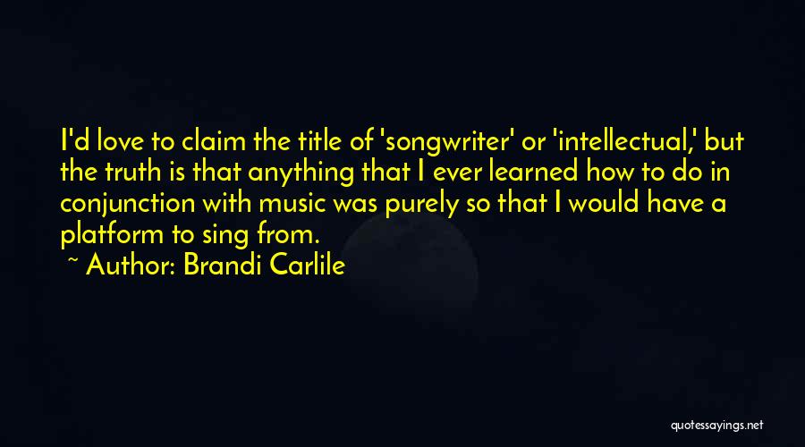 Brandi Carlile Quotes: I'd Love To Claim The Title Of 'songwriter' Or 'intellectual,' But The Truth Is That Anything That I Ever Learned