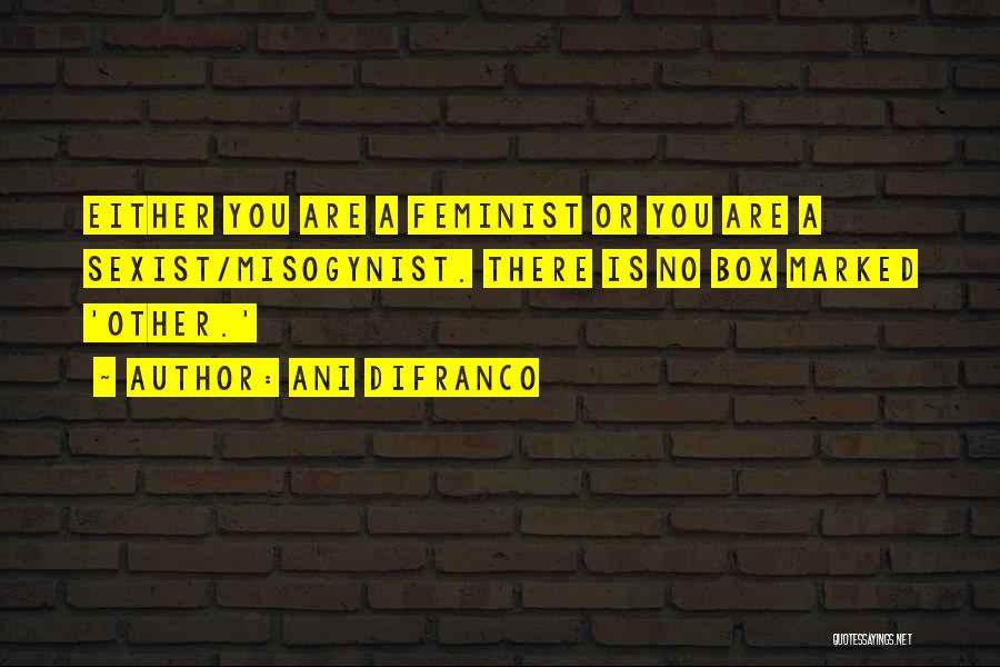Ani DiFranco Quotes: Either You Are A Feminist Or You Are A Sexist/misogynist. There Is No Box Marked 'other.'