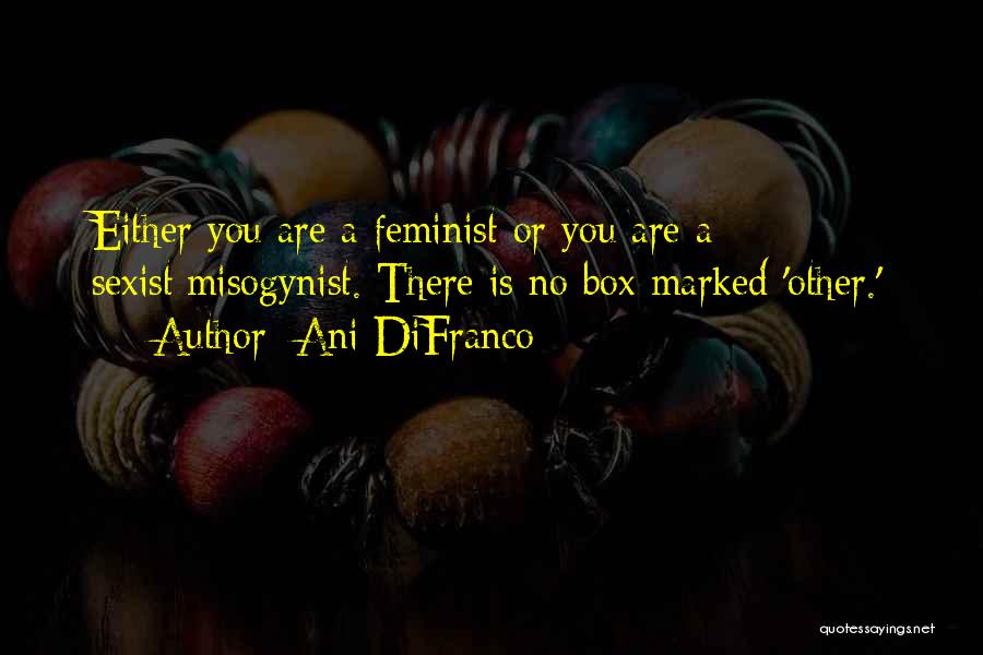 Ani DiFranco Quotes: Either You Are A Feminist Or You Are A Sexist/misogynist. There Is No Box Marked 'other.'