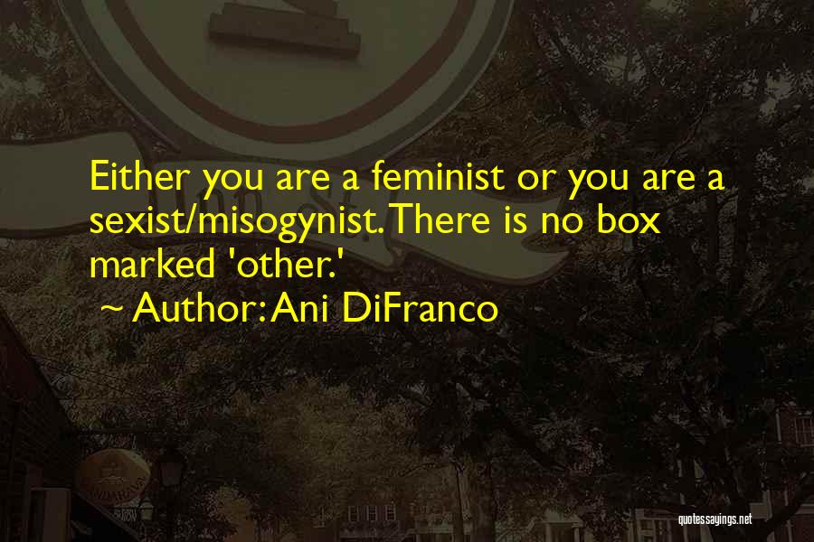 Ani DiFranco Quotes: Either You Are A Feminist Or You Are A Sexist/misogynist. There Is No Box Marked 'other.'