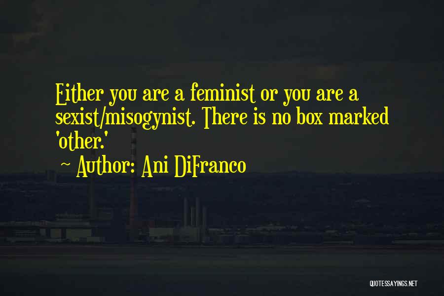Ani DiFranco Quotes: Either You Are A Feminist Or You Are A Sexist/misogynist. There Is No Box Marked 'other.'