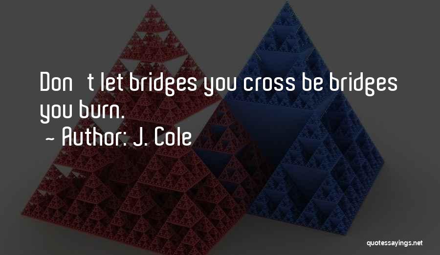 J. Cole Quotes: Don't Let Bridges You Cross Be Bridges You Burn.