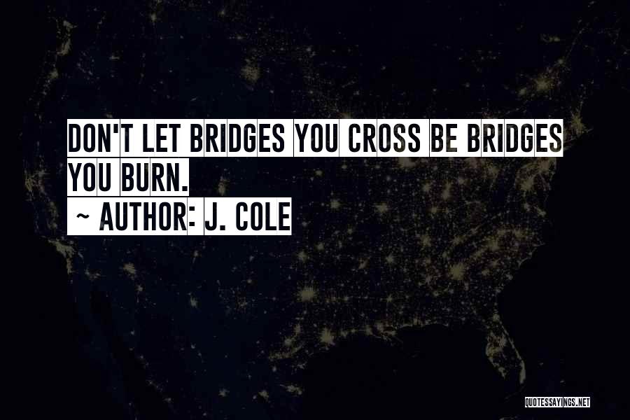 J. Cole Quotes: Don't Let Bridges You Cross Be Bridges You Burn.