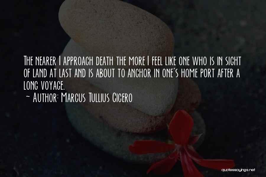 Marcus Tullius Cicero Quotes: The Nearer I Approach Death The More I Feel Like One Who Is In Sight Of Land At Last And