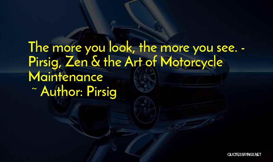 Pirsig Quotes: The More You Look, The More You See. - Pirsig, Zen & The Art Of Motorcycle Maintenance