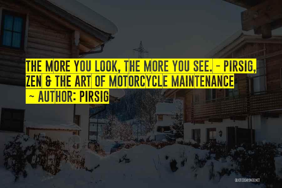 Pirsig Quotes: The More You Look, The More You See. - Pirsig, Zen & The Art Of Motorcycle Maintenance