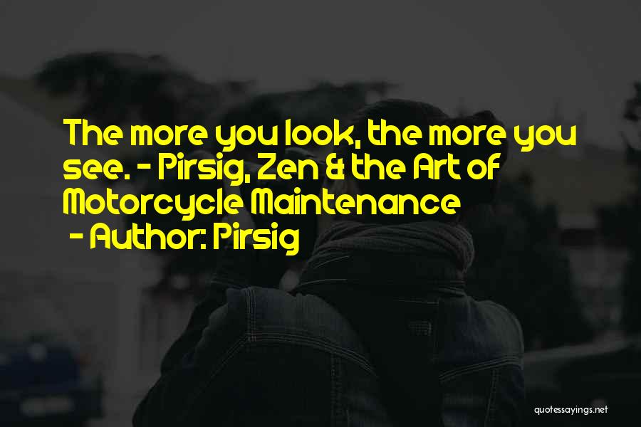 Pirsig Quotes: The More You Look, The More You See. - Pirsig, Zen & The Art Of Motorcycle Maintenance
