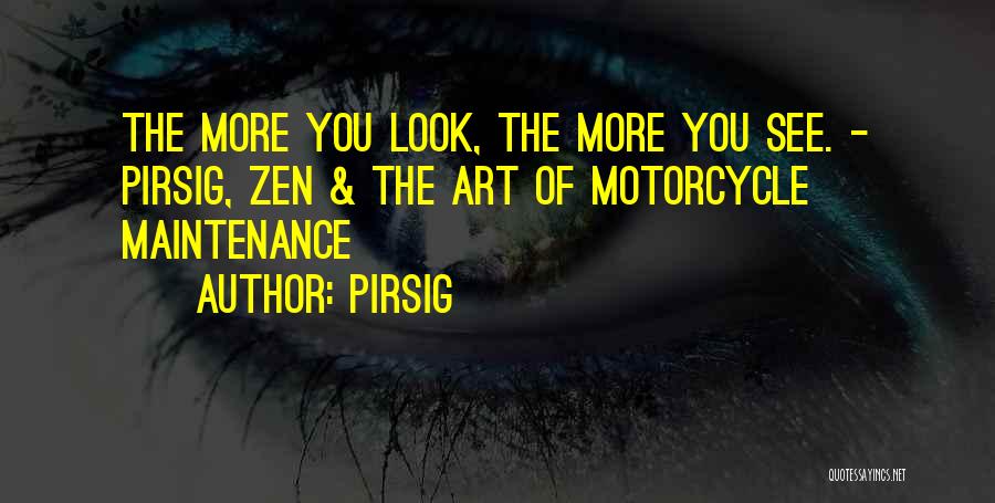 Pirsig Quotes: The More You Look, The More You See. - Pirsig, Zen & The Art Of Motorcycle Maintenance