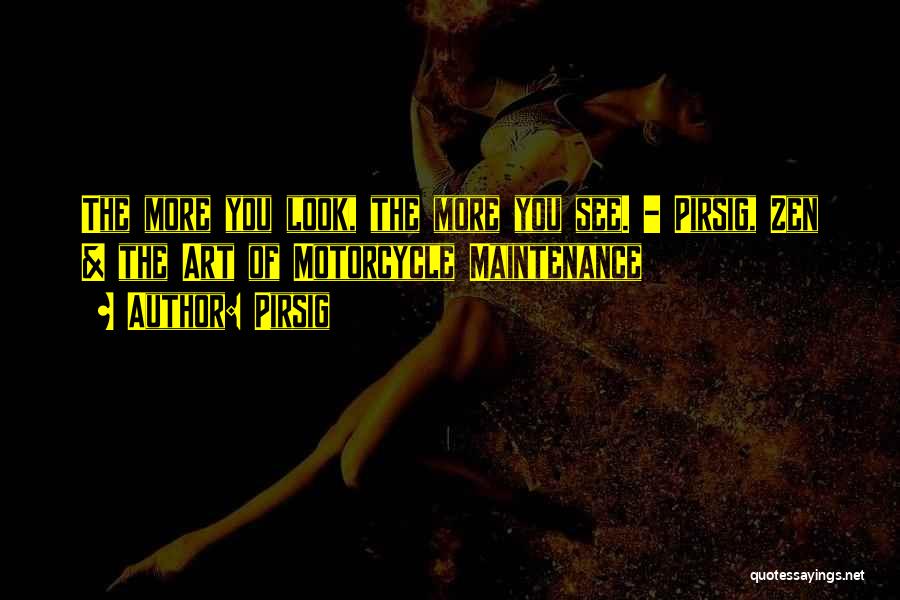 Pirsig Quotes: The More You Look, The More You See. - Pirsig, Zen & The Art Of Motorcycle Maintenance