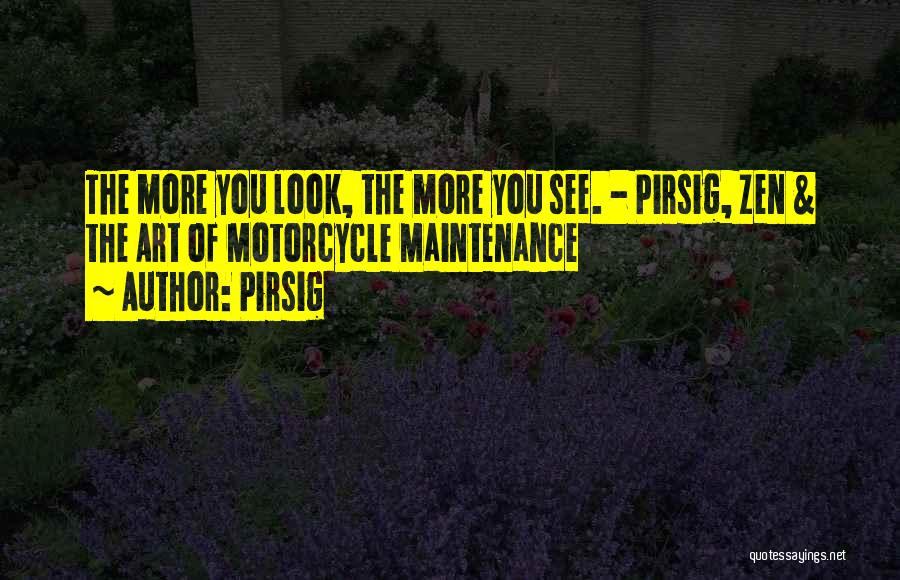 Pirsig Quotes: The More You Look, The More You See. - Pirsig, Zen & The Art Of Motorcycle Maintenance