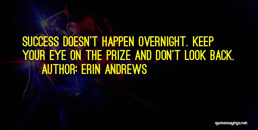 Erin Andrews Quotes: Success Doesn't Happen Overnight. Keep Your Eye On The Prize And Don't Look Back.