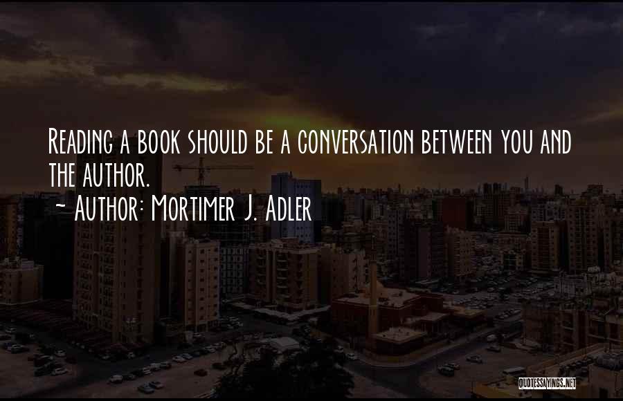 Mortimer J. Adler Quotes: Reading A Book Should Be A Conversation Between You And The Author.