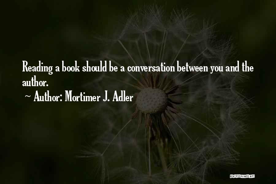 Mortimer J. Adler Quotes: Reading A Book Should Be A Conversation Between You And The Author.