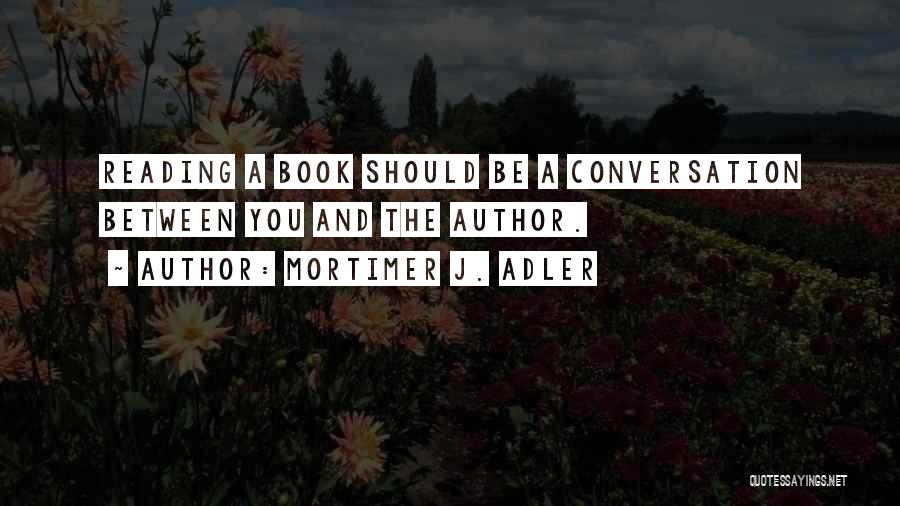 Mortimer J. Adler Quotes: Reading A Book Should Be A Conversation Between You And The Author.