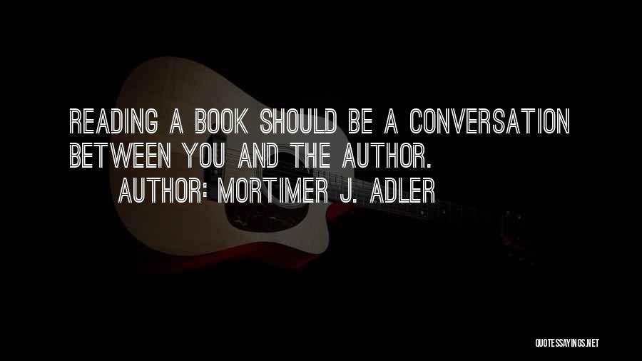 Mortimer J. Adler Quotes: Reading A Book Should Be A Conversation Between You And The Author.
