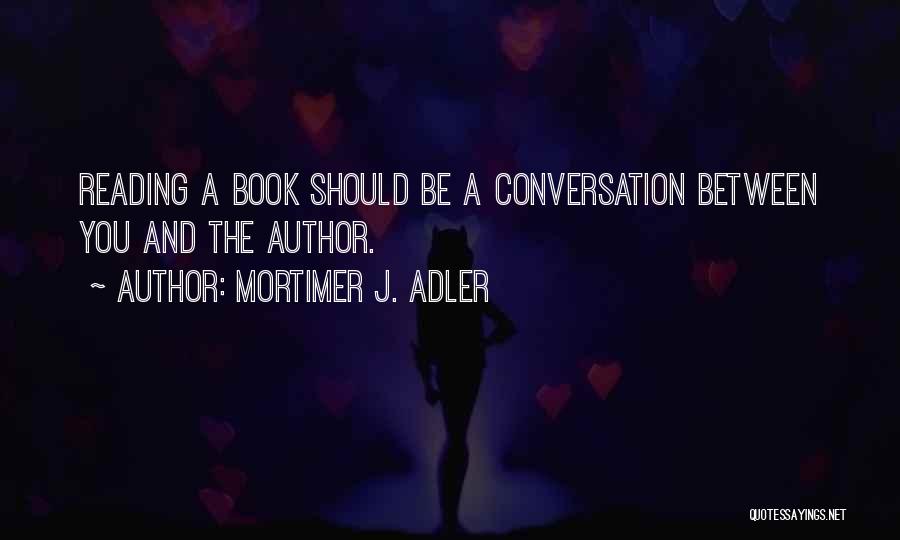 Mortimer J. Adler Quotes: Reading A Book Should Be A Conversation Between You And The Author.