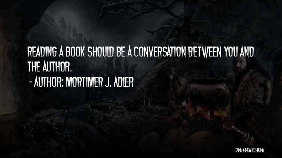 Mortimer J. Adler Quotes: Reading A Book Should Be A Conversation Between You And The Author.