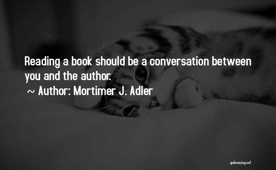 Mortimer J. Adler Quotes: Reading A Book Should Be A Conversation Between You And The Author.