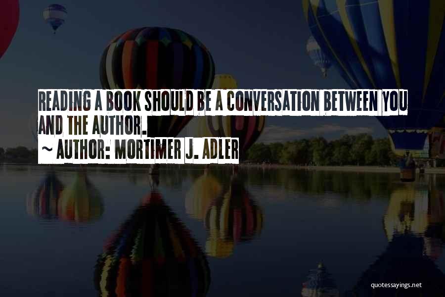 Mortimer J. Adler Quotes: Reading A Book Should Be A Conversation Between You And The Author.