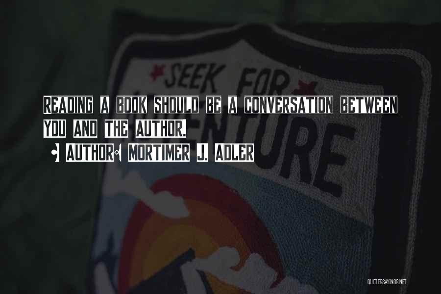 Mortimer J. Adler Quotes: Reading A Book Should Be A Conversation Between You And The Author.