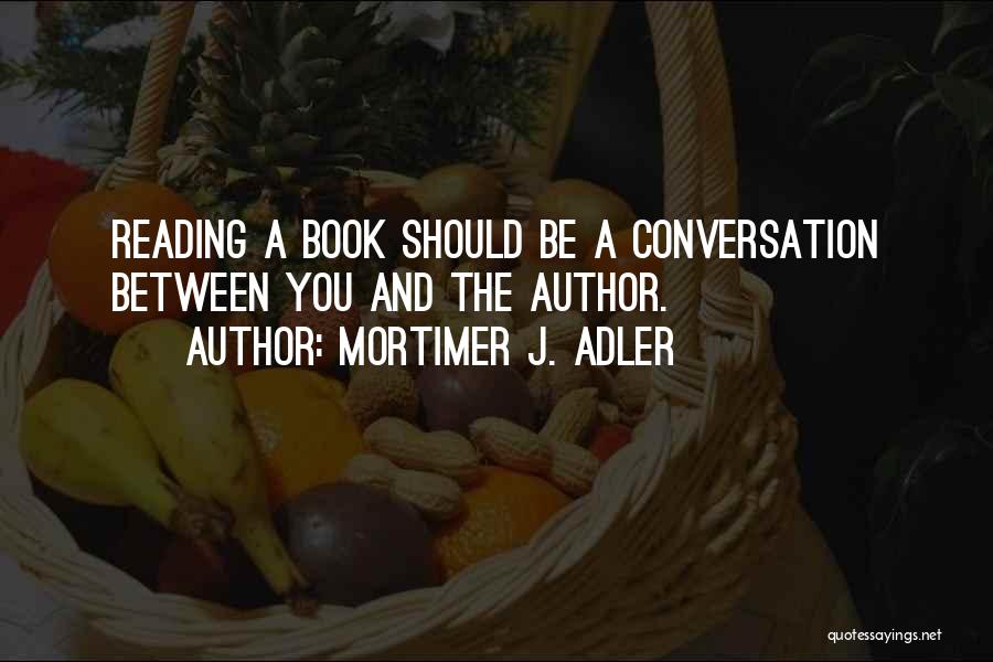 Mortimer J. Adler Quotes: Reading A Book Should Be A Conversation Between You And The Author.