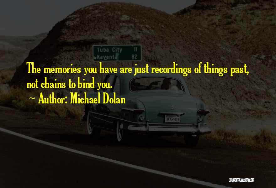 Michael Dolan Quotes: The Memories You Have Are Just Recordings Of Things Past, Not Chains To Bind You.