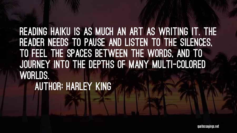 Harley King Quotes: Reading Haiku Is As Much An Art As Writing It. The Reader Needs To Pause And Listen To The Silences,