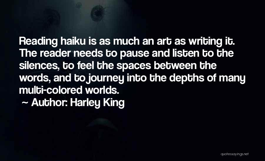 Harley King Quotes: Reading Haiku Is As Much An Art As Writing It. The Reader Needs To Pause And Listen To The Silences,