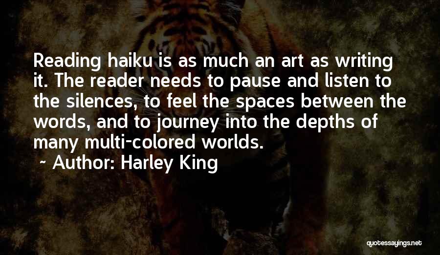 Harley King Quotes: Reading Haiku Is As Much An Art As Writing It. The Reader Needs To Pause And Listen To The Silences,