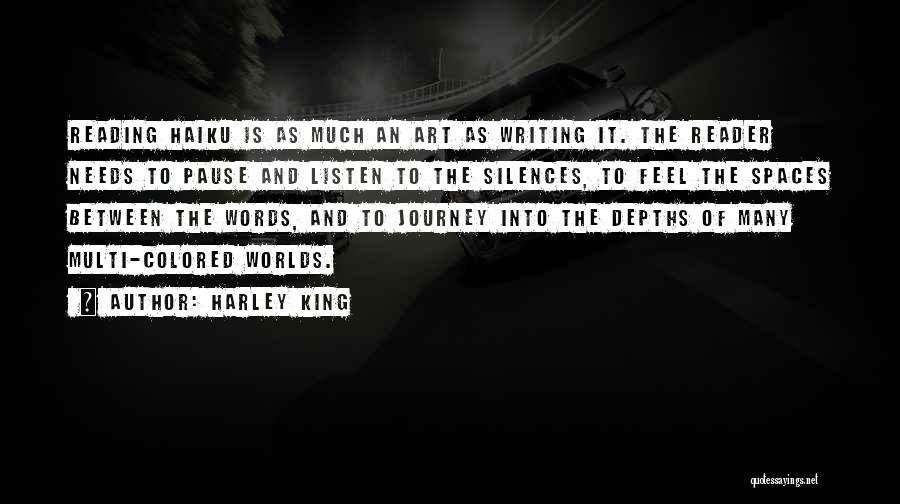 Harley King Quotes: Reading Haiku Is As Much An Art As Writing It. The Reader Needs To Pause And Listen To The Silences,