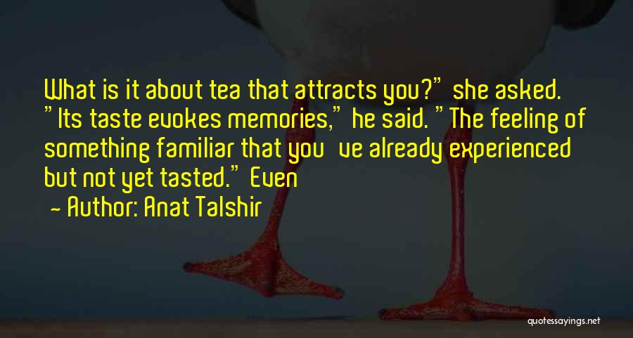 Anat Talshir Quotes: What Is It About Tea That Attracts You? She Asked. Its Taste Evokes Memories, He Said. The Feeling Of Something