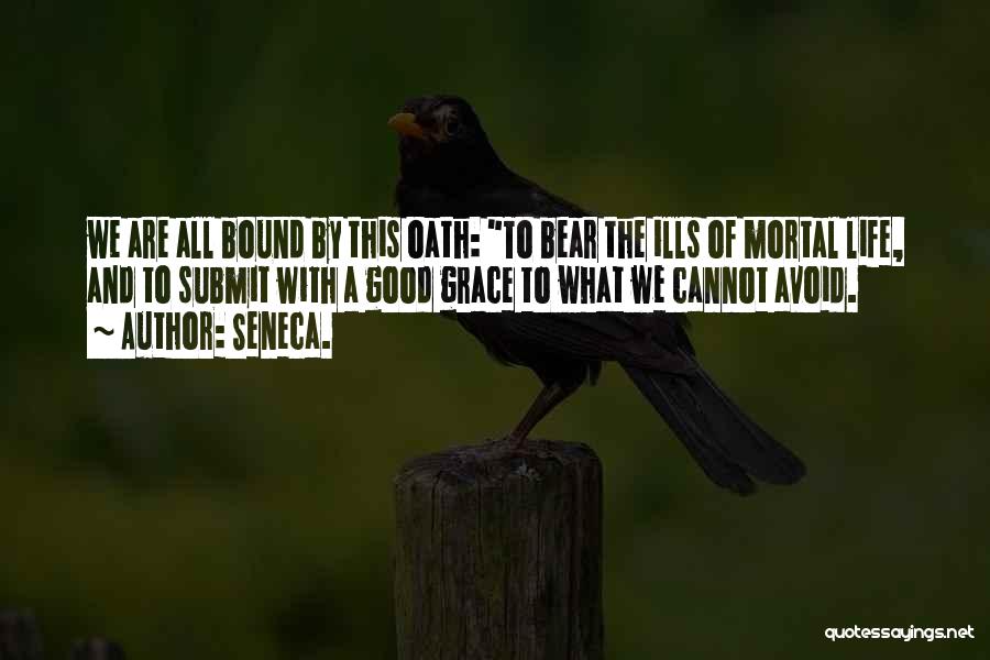 Seneca. Quotes: We Are All Bound By This Oath: To Bear The Ills Of Mortal Life, And To Submit With A Good