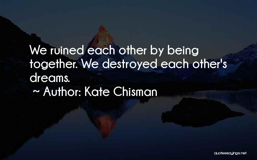 Kate Chisman Quotes: We Ruined Each Other By Being Together. We Destroyed Each Other's Dreams.