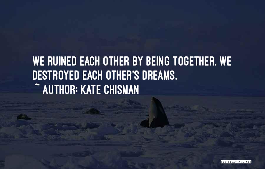 Kate Chisman Quotes: We Ruined Each Other By Being Together. We Destroyed Each Other's Dreams.