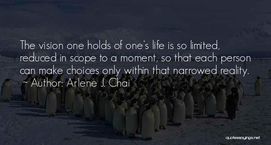 Arlene J. Chai Quotes: The Vision One Holds Of One's Life Is So Limited, Reduced In Scope To A Moment, So That Each Person