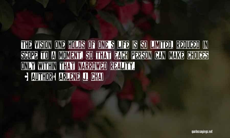 Arlene J. Chai Quotes: The Vision One Holds Of One's Life Is So Limited, Reduced In Scope To A Moment, So That Each Person