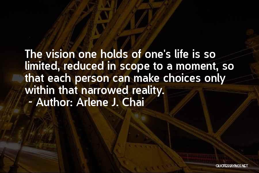 Arlene J. Chai Quotes: The Vision One Holds Of One's Life Is So Limited, Reduced In Scope To A Moment, So That Each Person