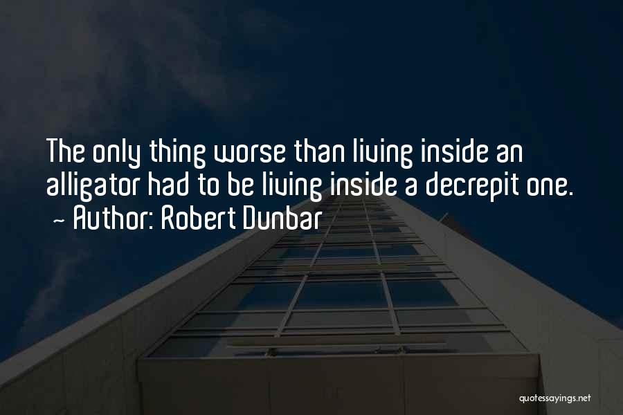 Robert Dunbar Quotes: The Only Thing Worse Than Living Inside An Alligator Had To Be Living Inside A Decrepit One.