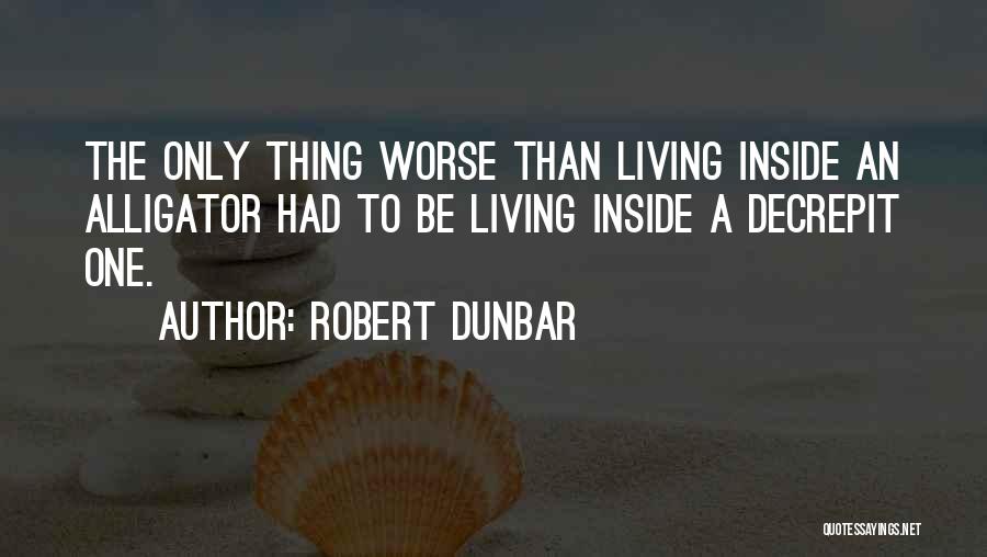 Robert Dunbar Quotes: The Only Thing Worse Than Living Inside An Alligator Had To Be Living Inside A Decrepit One.