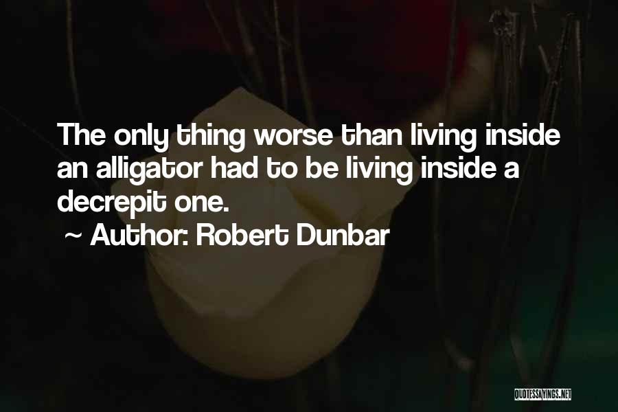 Robert Dunbar Quotes: The Only Thing Worse Than Living Inside An Alligator Had To Be Living Inside A Decrepit One.
