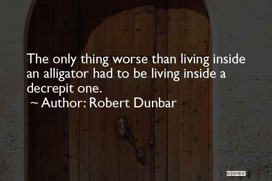 Robert Dunbar Quotes: The Only Thing Worse Than Living Inside An Alligator Had To Be Living Inside A Decrepit One.